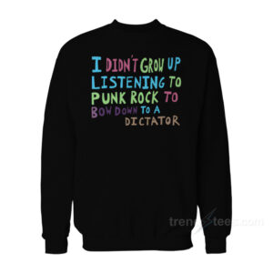 I Didn't Grow Up Listening To Punk Rock To Bow Down To A Dictator Sweatshirt