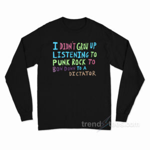 I Didn't Grow Up Listening To Punk Rock To Bow Down To A Dictator Long Sleeve Shirt
