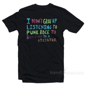 I Didn't Grow Up Listening To Punk Rock To Bow Down To A Dictator T-Shirt
