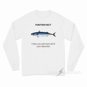 Fun Fish Fact I Miss You and Want All Of Your Attention Long Sleeve Shirt