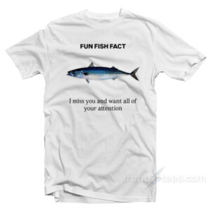 Fun Fish Fact I Miss You and Want All Of Your Attention T-Shirt