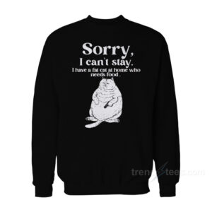 Sorry I Can't Stay I Have A Fat Cat At Home Who Needs Food Sweatshirt