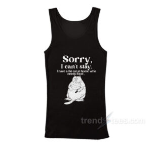 Sorry I Can't Stay I Have A Fat Cat At Home Who Needs Food Tank Top
