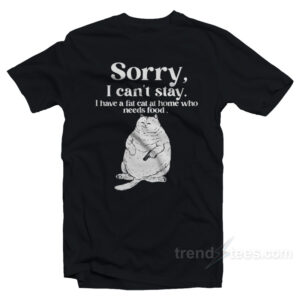 Sorry I Can't Stay I Have A Fat Cat At Home Who Needs Food T-Shirt