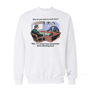 Why Do You Want To Work Here Well I've Always Been Passionate About Affording Food Sweatshirt