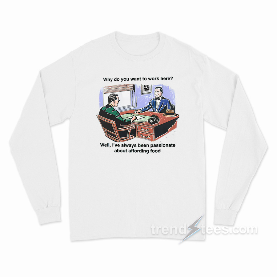 Why Do You Want To Work Here Well I've Always Been Passionate About Affording Food Long Sleeve Shirt