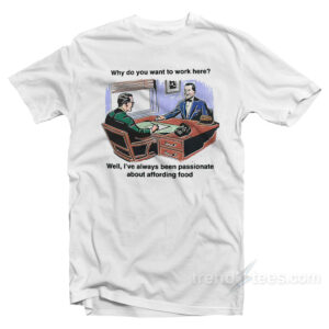 Why Do You Want To Work Here Well I've Always Been Passionate About Affording Food T-Shirt
