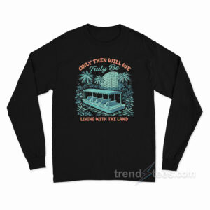 Only Then Will We Truly Be Living With The Land Long Sleeve Shirt