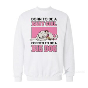 Born To Be A Baby Girl Forced To Be A Big Dog Sweatshirt