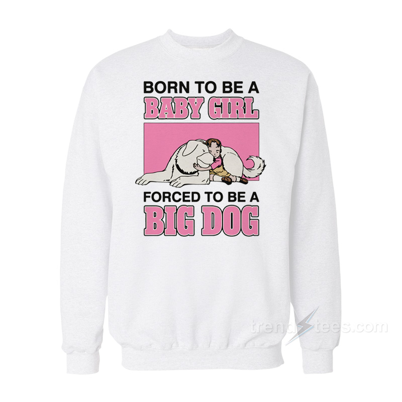 Born To Be A Baby Girl Forced To Be A Big Dog Sweatshirt