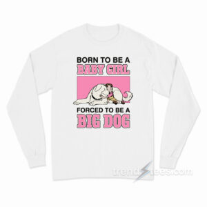 Born To Be A Baby Girl Forced To Be A Big Dog Long Sleeve Shirt