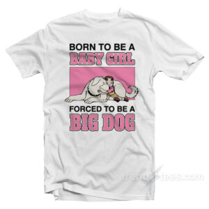 Born To Be A Baby Girl Forced To Be A Big Dog T-Shirt