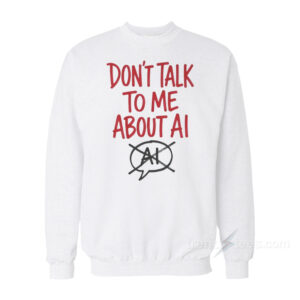 Don't Talk To Me About AI Sweatshirt
