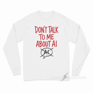 Don't Talk To Me About AI Long Sleeve Shirt