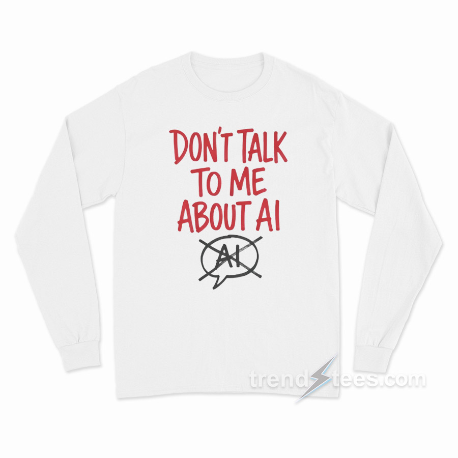 Don't Talk To Me About AI Long Sleeve Shirt