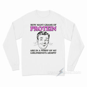 How Many Grams Of Protein Are In A Whiff Of My Girlfriend's Armpit Long Sleeve Shirt