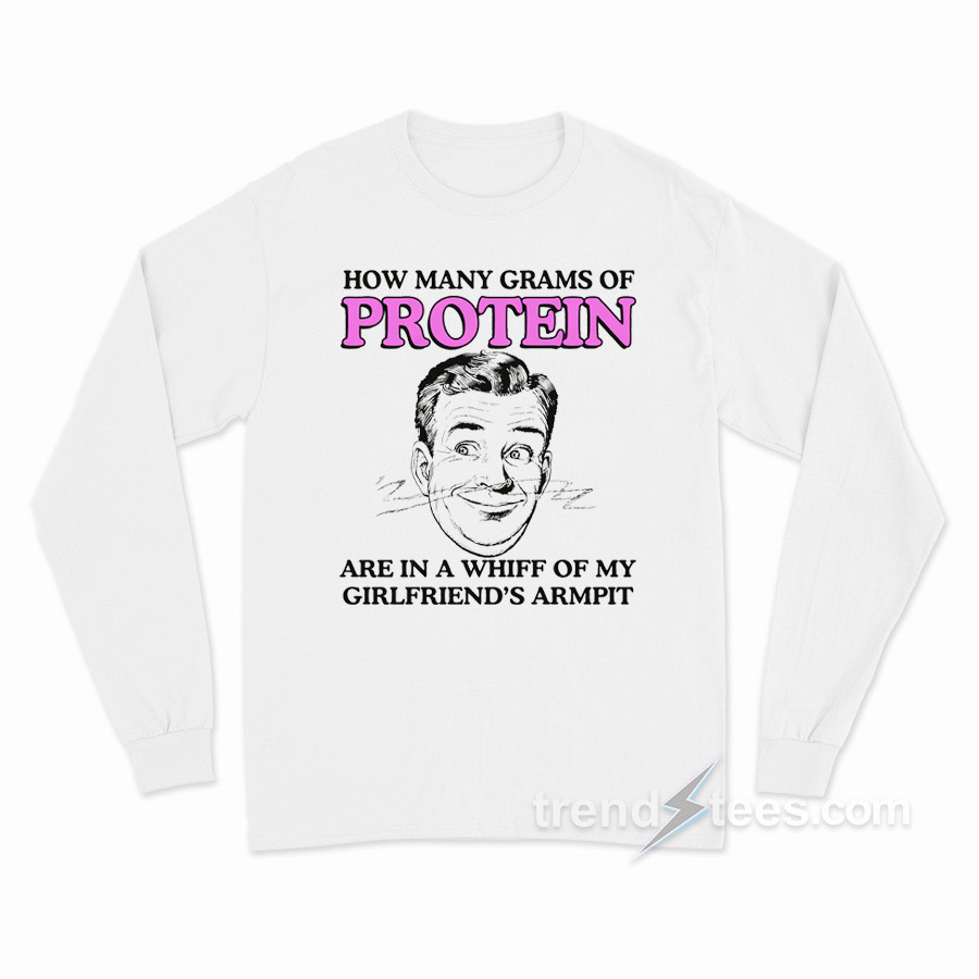 How Many Grams Of Protein Are In A Whiff Of My Girlfriend's Armpit Long Sleeve Shirt