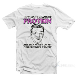 How Many Grams Of Protein Are In A Whiff Of My Girlfriend's Armpit T-Shirt