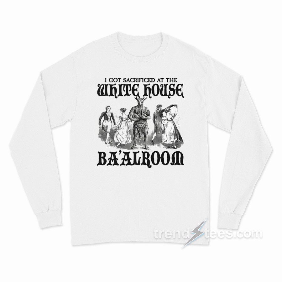 I Got Sacrificed At The White House Ba'alroom Long Sleeve Shirt