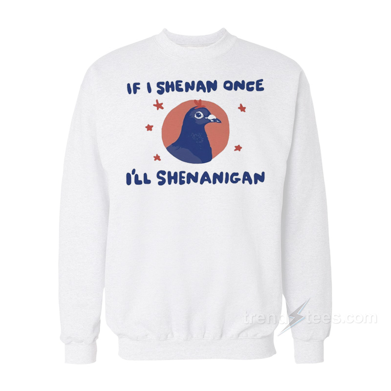 If I Shenan Once I'll Shenanigan Pigeon Sweatshirt