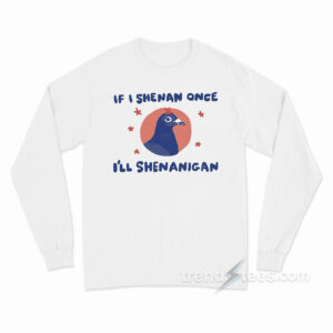 If I Shenan Once I'll Shenanigan Pigeon Long Sleeve Shirt