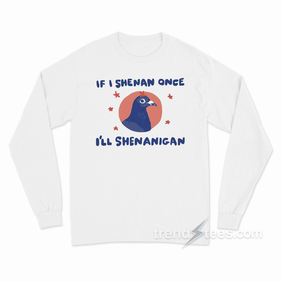 If I Shenan Once I'll Shenanigan Pigeon Long Sleeve Shirt