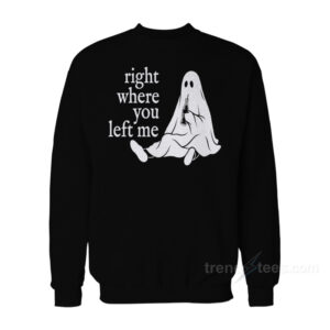 Ghost Right Where You Left Me Sweatshirt