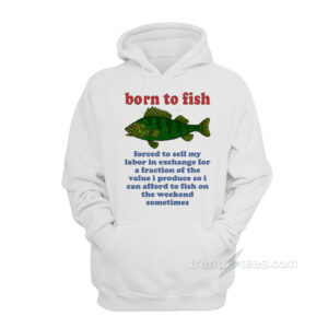 Born To Fish Forced To Sell My Labor Hoodie