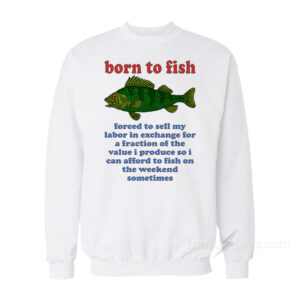 Born To Fish Forced To Sell My Labor Sweatshirt