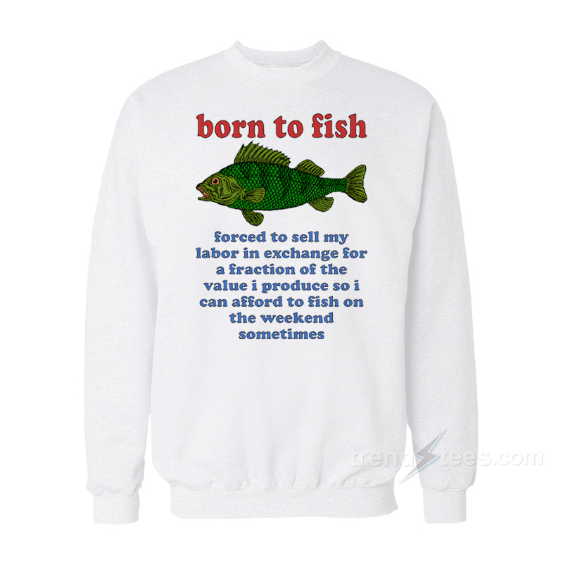 Born To Fish Forced To Sell My Labor Sweatshirt