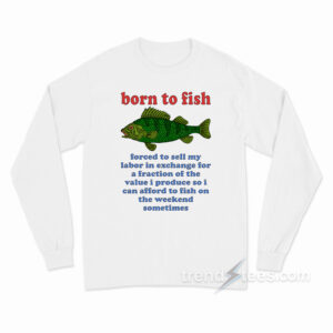 Born To Fish Forced To Sell My Labor Long Sleeve Shirt