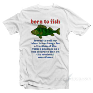 Born To Fish Forced To Sell My Labor T-Shirt