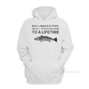 Buy A Man Eat Fish He Day Teach Fish Man To A Lifetime Meme Hoodie