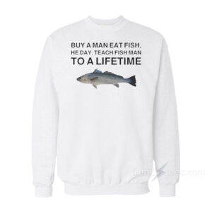 Buy A Man Eat Fish He Day Teach Fish Man To A Lifetime Meme Sweatshirt