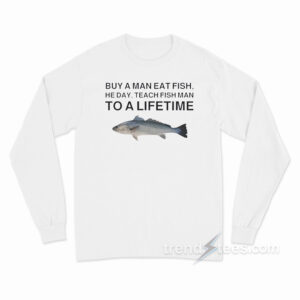 Buy A Man Eat Fish He Day Teach Fish Man To A Lifetime Meme Long Sleeve Shirt
