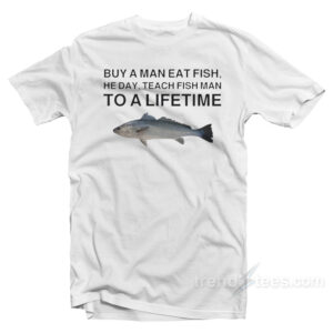 Buy A Man Eat Fish He Day Teach Fish Man To A Lifetime Meme T-Shirt