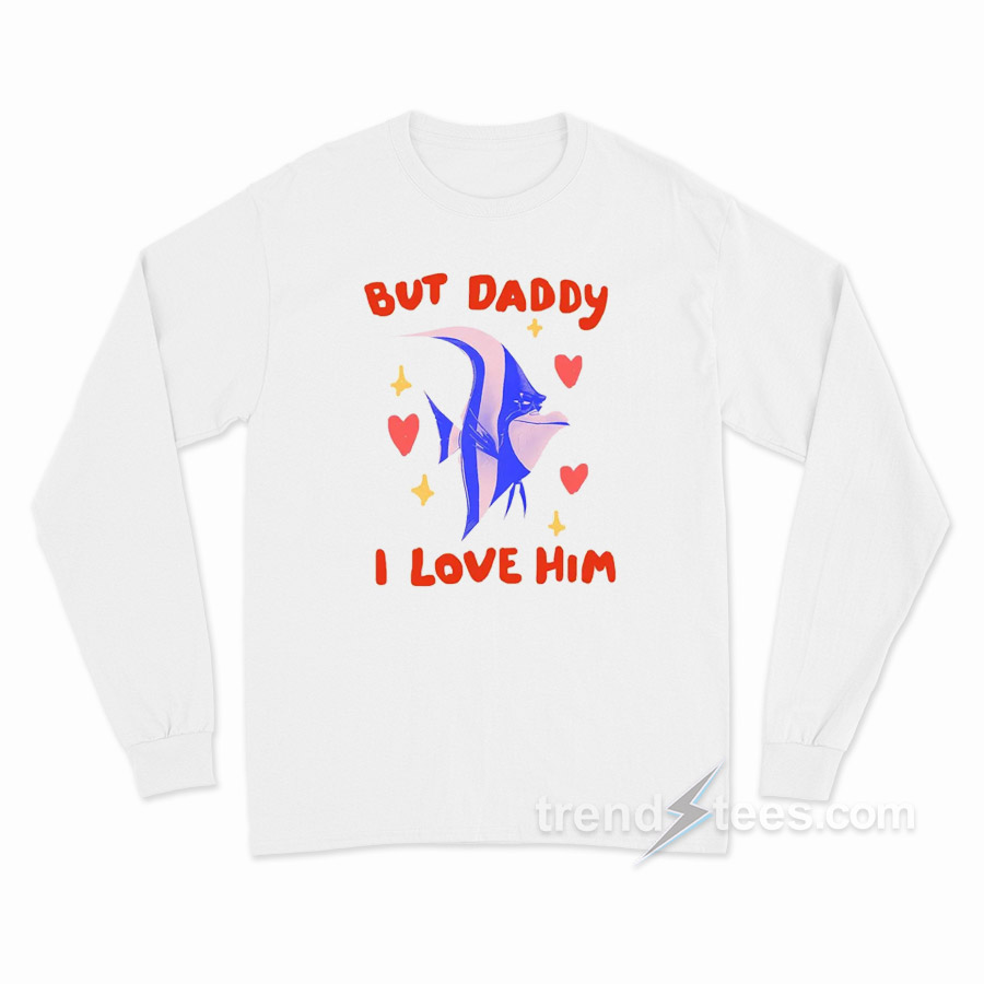 Daddy I Love Him Hear Me Out Gill Long Sleeve Shirt