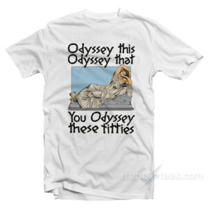 Odyssey This Odyssey That You Odyssey These Titties T-Shirt