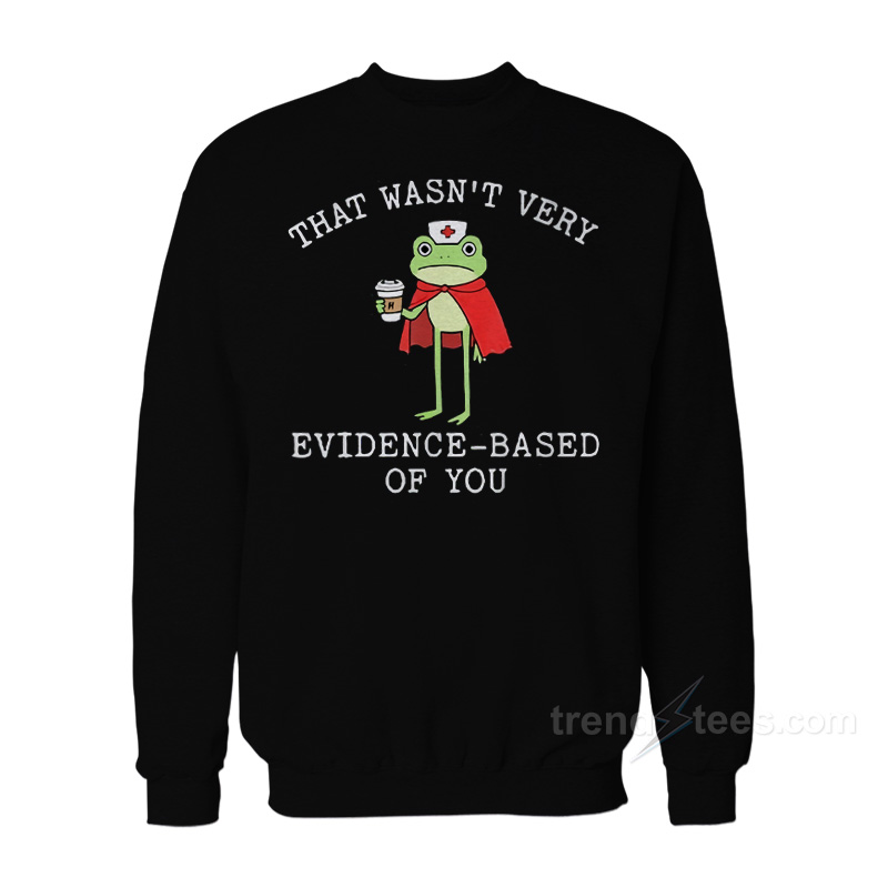 That Wasn't Very Evidence Based Of You Frog Nurse Meme Sweatshirt